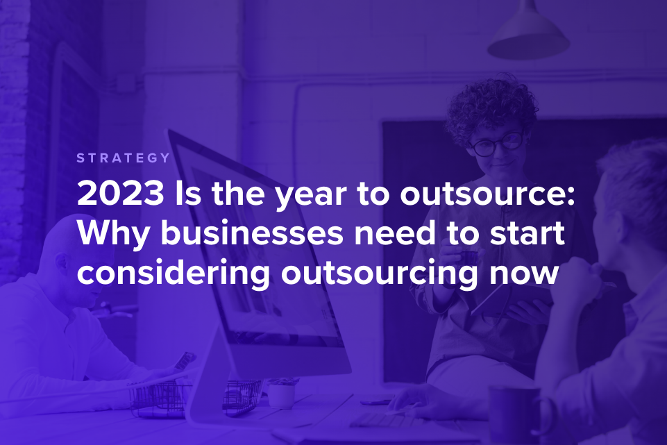 2023 Is the year to outsource: Why businesses need to start considering outsourcing now