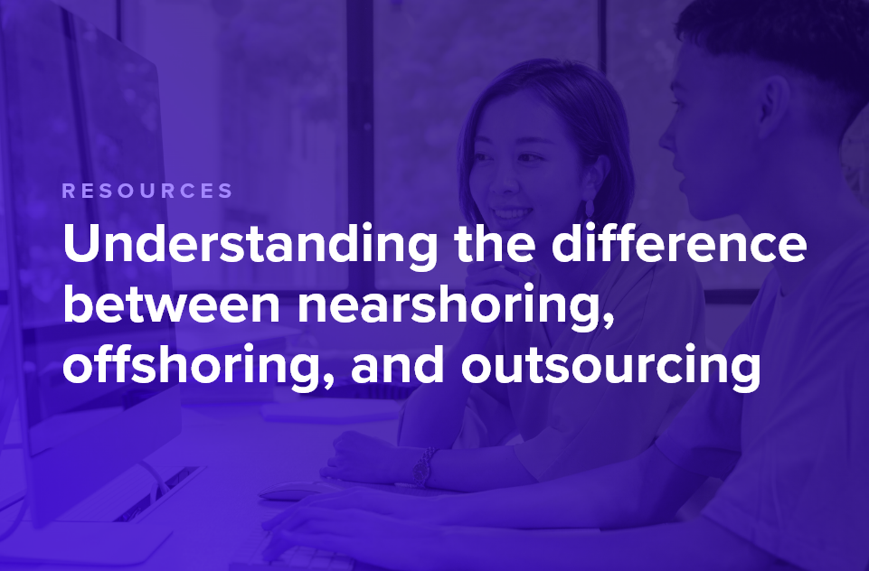 Understanding the difference between nearshoring, offshoring, and outsourcing